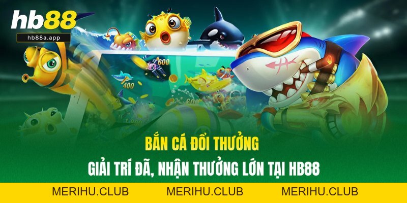 Bắn Cá Đổi Thưởng - Giải Trí Đã, Nhận Thưởng Lớn Tại HB88