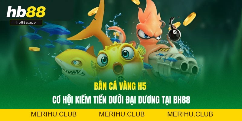 Bắn Cá Vàng H5 - Cơ Hội Kiếm Tiền Dưới Đại Dương Tại BH88