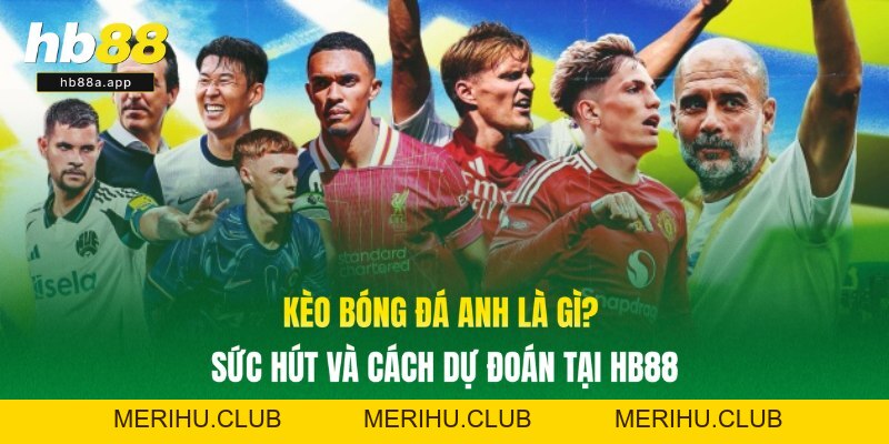 Kèo Bóng Đá Anh Là Gì? Sức Hút Và Cách Dự Đoán Tại HB88